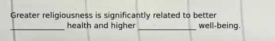 Greater religiousness is significantly related to better ______________ health and higher _______________ well-being.