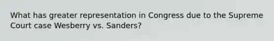 What has greater representation in Congress due to the Supreme Court case Wesberry vs. Sanders?