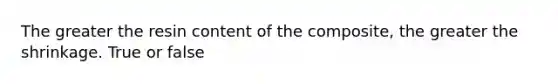 The greater the resin content of the composite, the greater the shrinkage. True or false