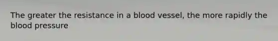 The greater the resistance in a blood vessel, the more rapidly the blood pressure