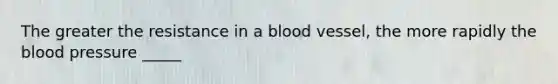 The greater the resistance in a blood vessel, the more rapidly the blood pressure _____