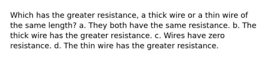 Which has the greater resistance, a thick wire or a thin wire of the same length? a. They both have the same resistance. b. The thick wire has the greater resistance. c. Wires have zero resistance. d. The thin wire has the greater resistance.