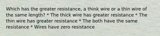 Which has the greater resistance, a think wire or a thin wire of the same length? * The thick wire has greater resistance * The thin wire has greater resistance * The both have the same resistance * Wires have zero resistance