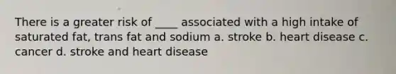 There is a greater risk of ____ associated with a high intake of saturated fat, trans fat and sodium a. stroke b. heart disease c. cancer d. stroke and heart disease