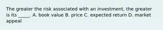 The greater the risk associated with an investment, the greater is its _____. A. book value B. price C. expected return D. market appeal