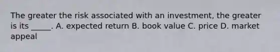 The greater the risk associated with an investment, the greater is its _____. A. expected return B. book value C. price D. market appeal