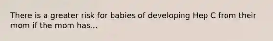 There is a greater risk for babies of developing Hep C from their mom if the mom has...