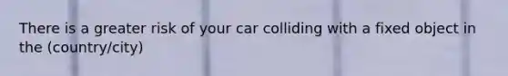 There is a greater risk of your car colliding with a fixed object in the (country/city)