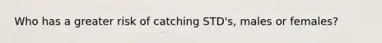 Who has a greater risk of catching STD's, males or females?