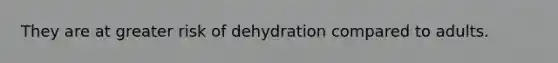 They are at greater risk of dehydration compared to adults.