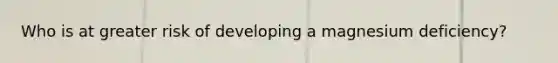 Who is at greater risk of developing a magnesium deficiency?