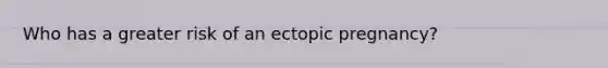 Who has a greater risk of an ectopic pregnancy?