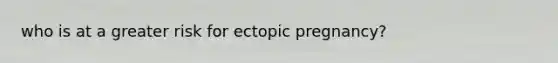 who is at a greater risk for ectopic pregnancy?