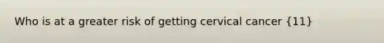 Who is at a greater risk of getting cervical cancer (11)