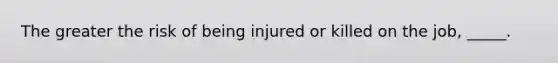 The greater the risk of being injured or killed on the job, _____.