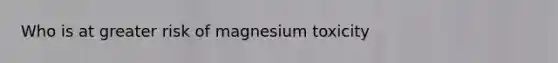 Who is at greater risk of magnesium toxicity