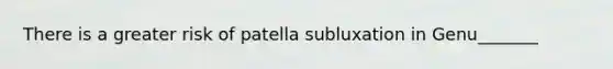 There is a greater risk of patella subluxation in Genu_______