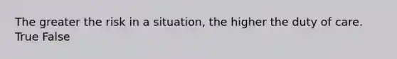 The greater the risk in a situation, the higher the duty of care. True False