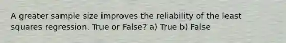 A greater sample size improves the reliability of the least squares regression. True or False? a) True b) False