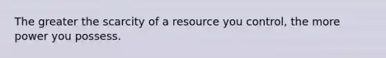 The greater the scarcity of a resource you control, the more power you possess.