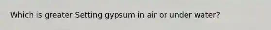 Which is greater Setting gypsum in air or under water?