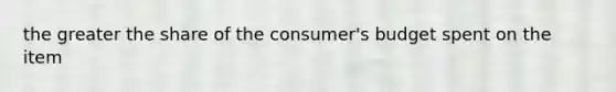 the greater the share of the consumer's budget spent on the item