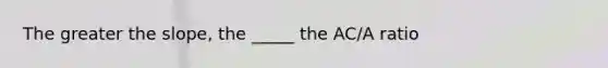 The greater the slope, the _____ the AC/A ratio