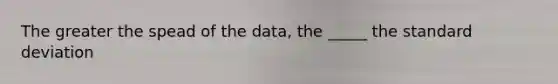 The greater the spead of the data, the _____ the standard deviation