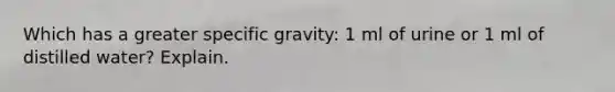 Which has a greater specific gravity: 1 ml of urine or 1 ml of distilled water? Explain.