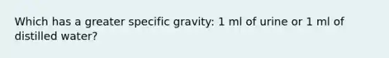 Which has a greater specific gravity: 1 ml of urine or 1 ml of distilled water?