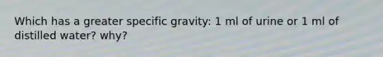 Which has a greater specific gravity: 1 ml of urine or 1 ml of distilled water? why?