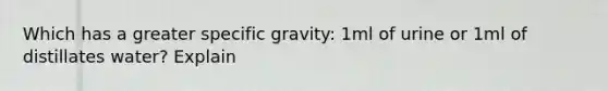 Which has a greater specific gravity: 1ml of urine or 1ml of distillates water? Explain