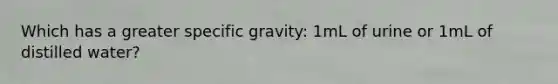 Which has a greater specific gravity: 1mL of urine or 1mL of distilled water?