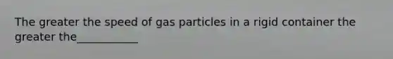 The greater the speed of gas particles in a rigid container the greater the___________