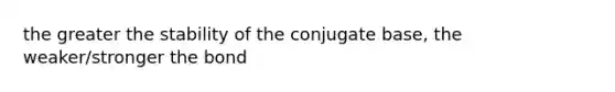 the greater the stability of the conjugate base, the weaker/stronger the bond