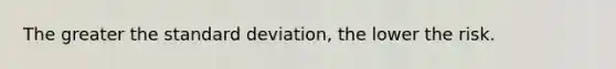 The greater the standard deviation, the lower the risk.