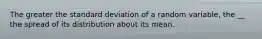 The greater the standard deviation of a random variable, the __ the spread of its distribution about its mean.