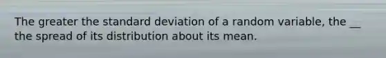 The greater the standard deviation of a random variable, the __ the spread of its distribution about its mean.