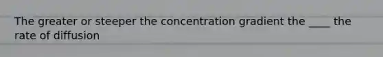 The greater or steeper the concentration gradient the ____ the rate of diffusion