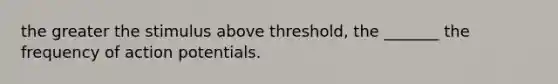 the greater the stimulus above threshold, the _______ the frequency of action potentials.