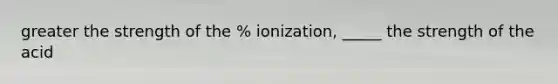 greater the strength of the % ionization, _____ the strength of the acid