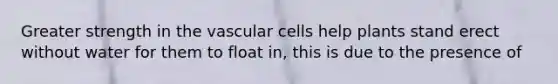 Greater strength in the vascular cells help plants stand erect without water for them to float in, this is due to the presence of