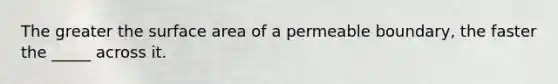 The greater the surface area of a permeable boundary, the faster the _____ across it.