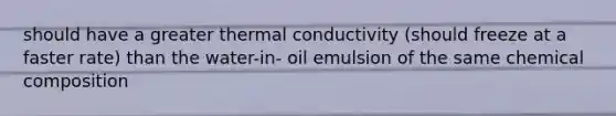 should have a greater thermal conductivity (should freeze at a faster rate) than the water-in- oil emulsion of the same chemical composition