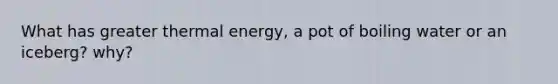 What has greater thermal energy, a pot of boiling water or an iceberg? why?