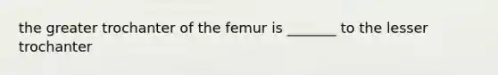 the greater trochanter of the femur is _______ to the lesser trochanter