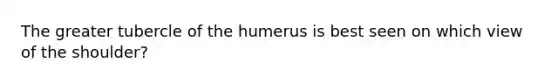 The greater tubercle of the humerus is best seen on which view of the shoulder?