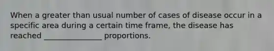 When a greater than usual number of cases of disease occur in a specific area during a certain time frame, the disease has reached _______________ proportions.