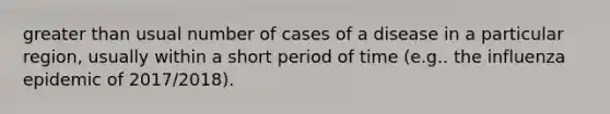 greater than usual number of cases of a disease in a particular region, usually within a short period of time (e.g.. the influenza epidemic of 2017/2018).