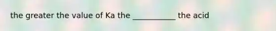 the greater the value of Ka the ___________ the acid